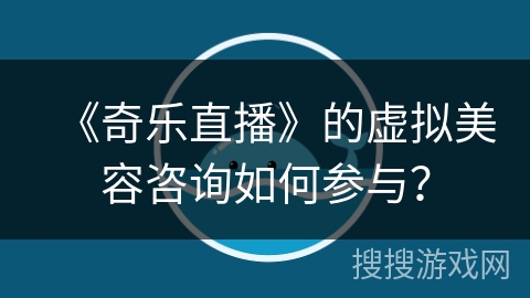 《奇乐直播》的虚拟美容咨询如何参与? 《奇乐直播》的虚拟美容咨询如何参与?