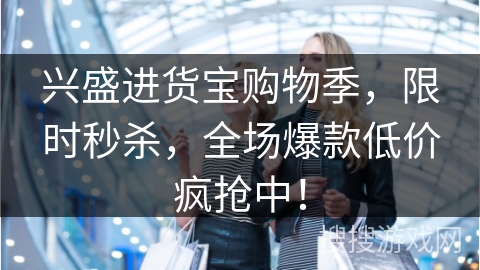 兴盛进货宝购物季，限时秒杀，全场爆款低价疯抢中！