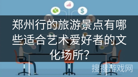 郑州行的旅游景点有哪些适合艺术爱好者的文化场所? 郑州行的旅游景点有哪些适合艺术爱好者的文化场所?