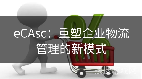 eCAsc：重塑企业物流管理的新模式