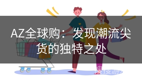 AZ全球购：发现潮流尖货的独特之处