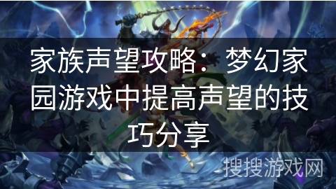 家族声望攻略:梦幻家园游戏中提高声望的技巧分享 家族声望攻略:梦幻家园游戏中提高声望的技巧分享