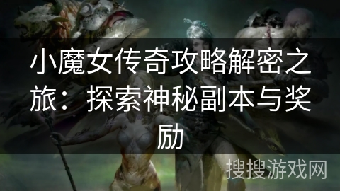 小魔女传奇攻略解密之旅:探索神秘副本与奖励 小魔女传奇攻略解密之旅:探索神秘副本与奖励