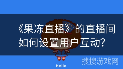 《果冻直播》的直播间如何设置用户互动? 《果冻直播》的直播间如何设置用户互动?