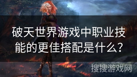破天世界游戏中职业技能的更佳搭配是什么？