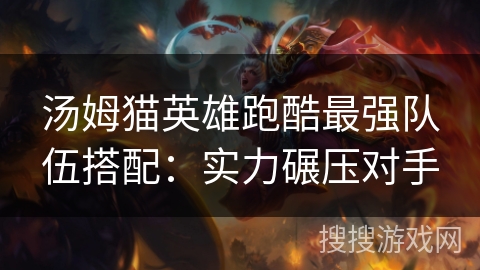 汤姆猫英雄跑酷最强队伍搭配:实力碾压对手 汤姆猫英雄跑酷最强队伍搭配:实力碾压对手