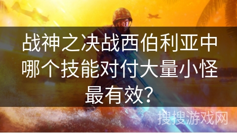 战神之决战西伯利亚中哪个技能对付大量小怪最有效? 战神之决战西伯利亚中哪个技能对付大量小怪最有效?