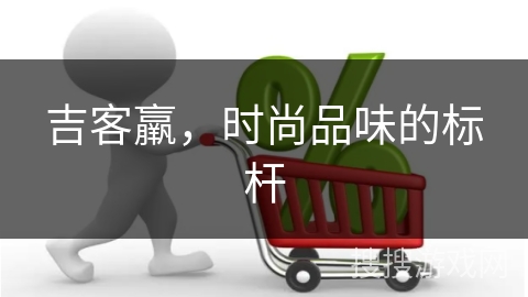 吉客羸，时尚品味的标杆