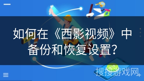 如何在《西影视频》中备份和恢复设置? 如何在《西影视频》中备份和恢复设置?