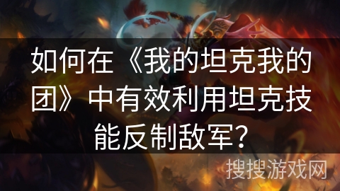 如何在《我的坦克我的团》中有效利用坦克技能反制敌军? 如何在《我的坦克我的团》中有效利用坦克技能反制敌军?