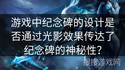 游戏中纪念碑的设计是否通过光影效果传达了纪念碑的神秘性？