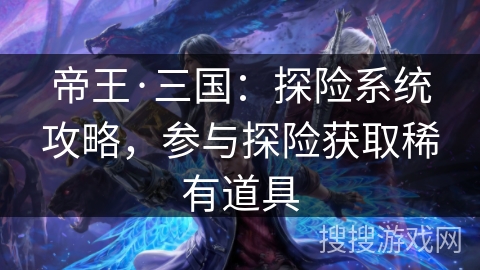 帝王·三国：探险系统攻略，参与探险获取稀有道具