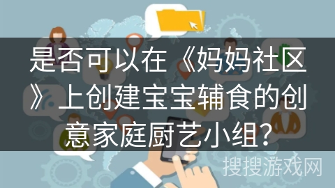 是否可以在《妈妈社区》上创建宝宝辅食的创意家庭厨艺小组? 是否可以在《妈妈社区》上创建宝宝辅食的创意家庭厨艺小组?