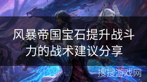 风暴帝国宝石提升战斗力的战术建议分享 风暴帝国宝石提升战斗力的战术建议分享