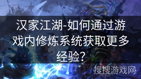 汉家江湖-如何通过游戏内修炼系统获取更多经验? 汉家江湖-如何通过游戏内修炼系统获取更多经验?