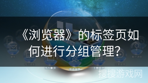 《浏览器》的标签页如何进行分组管理? 《浏览器》的标签页如何进行分组管理?