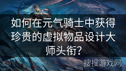 如何在元气骑士中获得珍贵的虚拟物品设计大师头衔? 如何在元气骑士中获得珍贵的虚拟物品设计大师头衔?