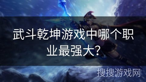 武斗乾坤游戏中哪个职业最强大？