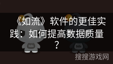 《如流》软件的更佳实践:如何提高数据质量? 《如流》软件的更佳实践:如何提高数据质量?