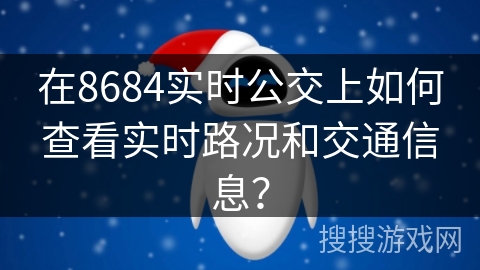 在8684实时公交上如何查看实时路况和交通信息? 在8684实时公交上如何查看实时路况和交通信息?