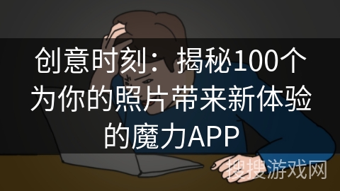 创意时刻：揭秘100个为你的照片带来新体验的魔力APP
