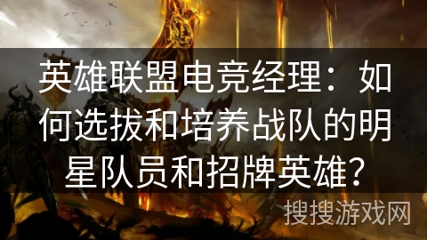 英雄联盟电竞经理:如何选拔和培养战队的明星队员和招牌英雄? 英雄联盟电竞经理:如何选拔和培养战队的明星队员和招牌英雄?