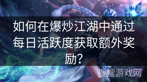 如何在爆炒江湖中通过每日活跃度获取额外奖励? 如何在爆炒江湖中通过每日活跃度获取额外奖励?