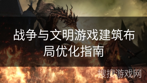 战争与文明游戏建筑布局优化指南 战争与文明游戏建筑布局优化指南