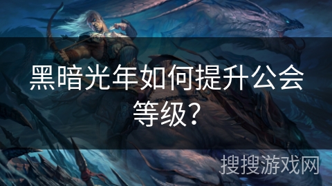 黑暗光年如何提升公会等级? 黑暗光年如何提升公会等级?