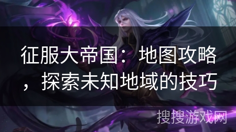 征服大帝国:地图攻略,探索未知地域的技巧 征服大帝国:地图攻略,探索未知地域的技巧