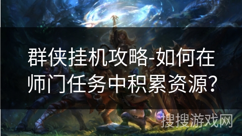 群侠挂机攻略-如何在师门任务中积累资源? 群侠挂机攻略-如何在师门任务中积累资源?