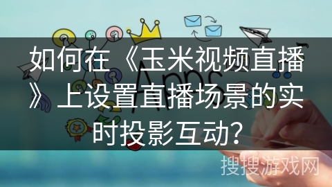 如何在《玉米视频直播》上设置直播场景的实时投影互动? 如何在《玉米视频直播》上设置直播场景的实时投影互动?