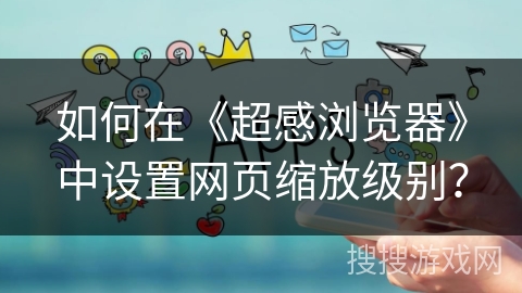如何在《超感浏览器》中设置网页缩放级别？