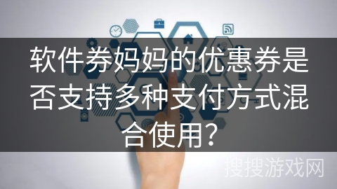 软件券妈妈的优惠券是否支持多种支付方式混合使用？