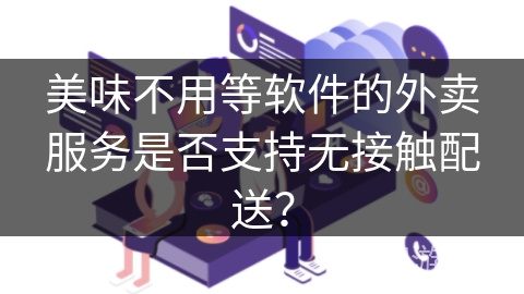 美味不用等软件的外卖服务是否支持无接触配送? 美味不用等软件的外卖服务是否支持无接触配送?