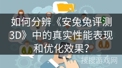 如何分辨《安兔兔评测3D》中的真实性能表现和优化效果? 如何分辨《安兔兔评测3D》中的真实性能表现和优化效果?