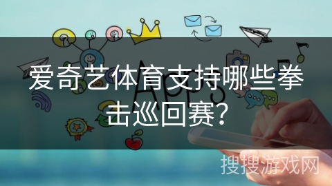 爱奇艺体育支持哪些拳击巡回赛? 爱奇艺体育支持哪些拳击巡回赛?