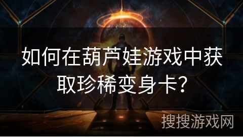 如何在葫芦娃游戏中获取珍稀变身卡？