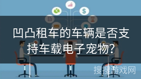 凹凸租车的车辆是否支持车载电子宠物? 凹凸租车的车辆是否支持车载电子宠物?
