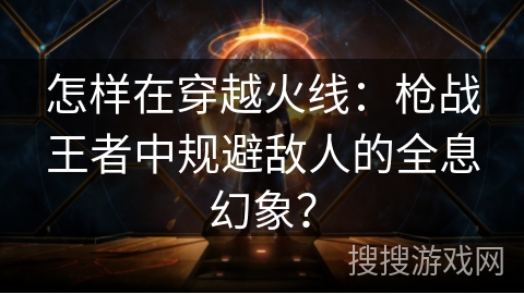 怎样在穿越火线：枪战王者中规避敌人的全息幻象？