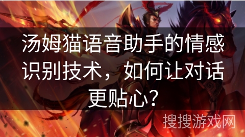 汤姆猫语音助手的情感识别技术，如何让对话更贴心？