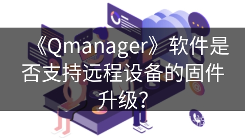《Qmanager》软件是否支持远程设备的固件升级？