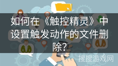 如何在《触控精灵》中设置触发动作的文件删除? 如何在《触控精灵》中设置触发动作的文件删除?