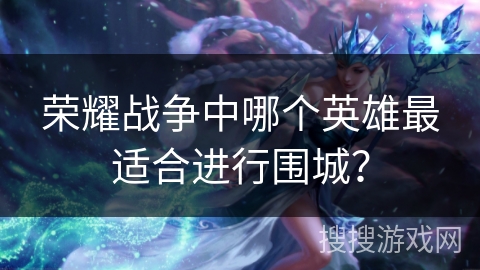 荣耀战争中哪个英雄最适合进行围城？