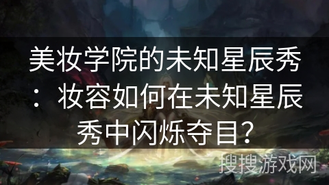 美妆学院的未知星辰秀:妆容如何在未知星辰秀中闪烁夺目? 美妆学院的未知星辰秀:妆容如何在未知星辰秀中闪烁夺目?