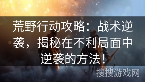 荒野行动攻略:战术逆袭,揭秘在不利局面中逆袭的方法! 荒野行动攻略:战术逆袭,揭秘在不利局面中逆袭的方法!