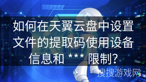 如何在天翼云盘中设置文件的提取码使用设备信息和 *** 限制？