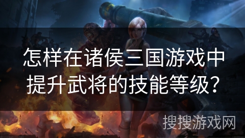 怎样在诸侯三国游戏中提升武将的技能等级？