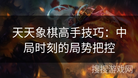 天天象棋高手技巧:中局时刻的局势把控 天天象棋高手技巧:中局时刻的局势把控