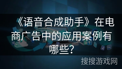 《语音合成助手》在电商广告中的应用案例有哪些？